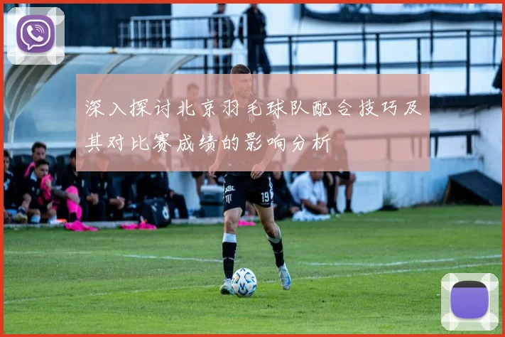 深入探讨北京羽毛球队配合技巧及其对比赛成绩的影响分析