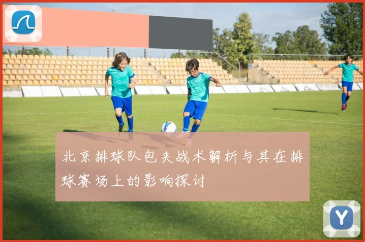 北京排球队包夹战术解析与其在排球赛场上的影响探讨