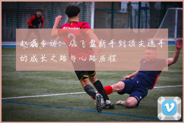 赵磊专访：从飞盘新手到顶尖选手的成长之路与心路历程