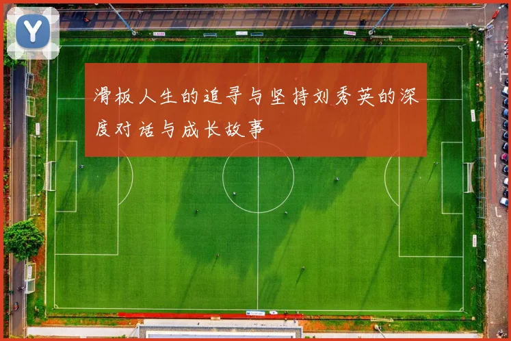滑板人生的追寻与坚持刘秀英的深度对话与成长故事
