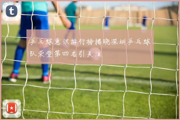 乒乓球意识排行榜揭晓深圳乒乓球队荣登第四名引关注