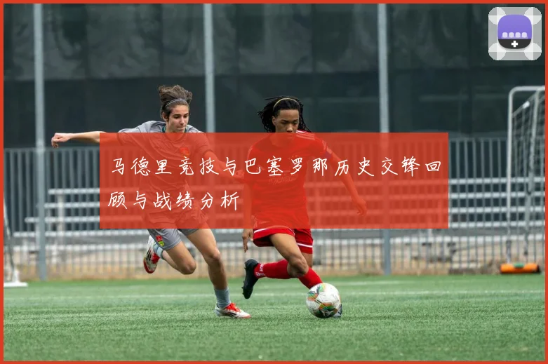 马德里竞技与巴塞罗那历史交锋回顾与战绩分析