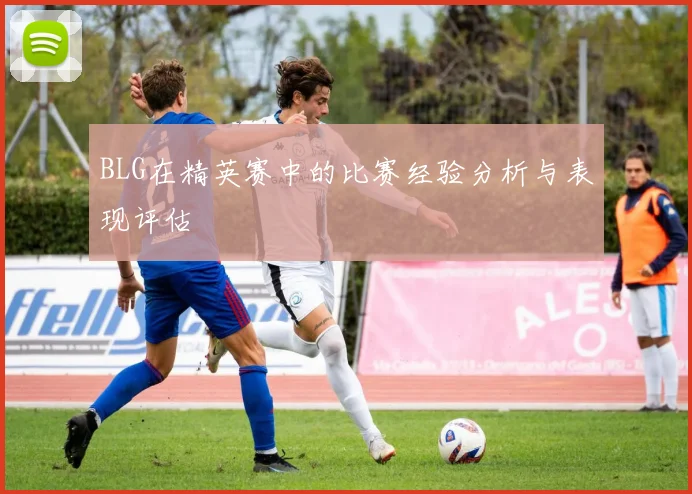 BLG在精英赛中的比赛经验分析与表现评估