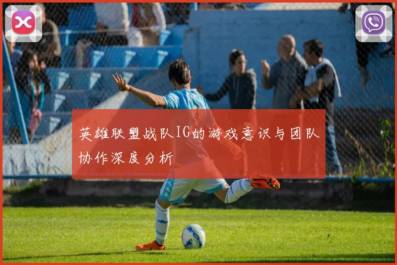 英雄联盟战队IG的游戏意识与团队协作深度分析