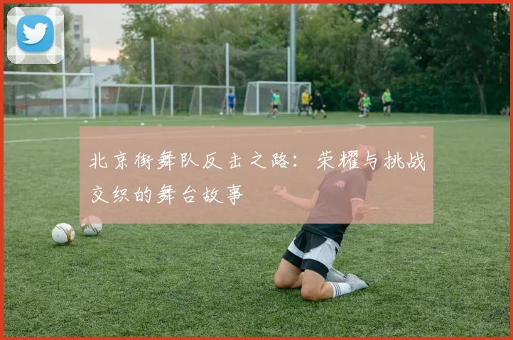 北京街舞队反击之路：荣耀与挑战交织的舞台故事
