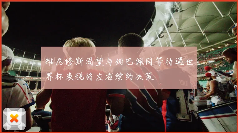 维尼修斯渴望与姆巴佩同等待遇世界杯表现将左右续约决策