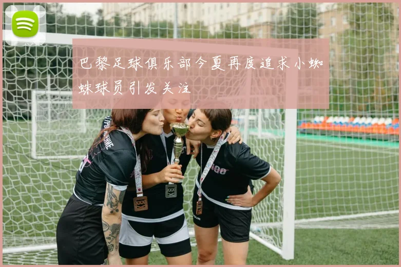 巴黎足球俱乐部今夏再度追求小蜘蛛球员引发关注