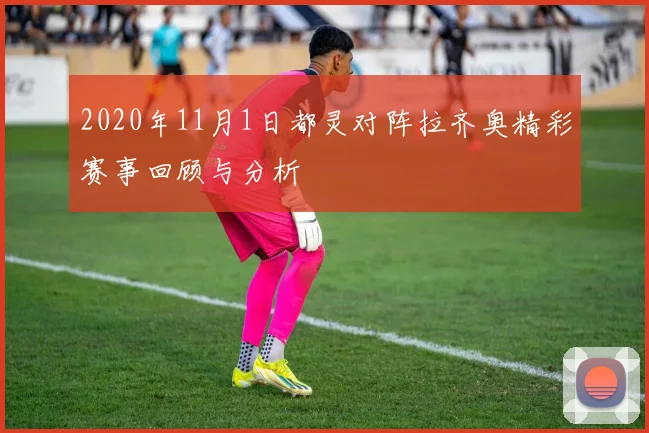 2020年11月1日都灵对阵拉齐奥精彩赛事回顾与分析